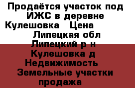 Продаётся участок под ИЖС в деревне Кулешовка › Цена ­ 409 500 - Липецкая обл., Липецкий р-н, Кулешовка д. Недвижимость » Земельные участки продажа   